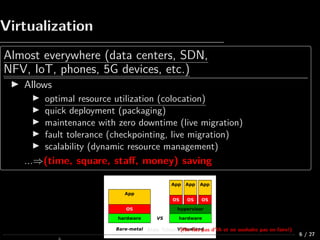 Virtualization
Almost everywhere (data centers, SDN,
NFV, IoT, phones, 5G devices, etc.)
Allows
optimal resource utilizati...