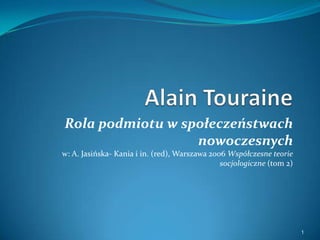 Alain Touraine Rola podmiotu w społeczeństwach nowoczesnychw: A. Jasińska- Kania i in. (red), Warszawa 2006 Współczesne teorie socjologiczne (tom 2)  1 