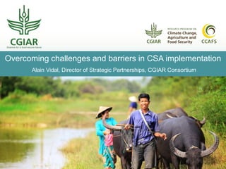 Overcoming challenges and barriers in CSA implementation
Alain Vidal, Director of Strategic Partnerships, CGIAR Consortium
 