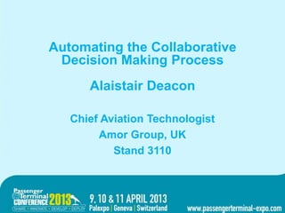Automating the Collaborative
 Decision Making Process
      Alaistair Deacon

   Chief Aviation Technologist
        Amor Group, UK
           Stand 3110
 