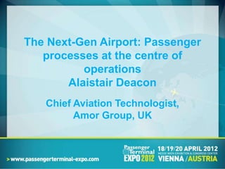 The Next-Gen Airport: Passenger
   processes at the centre of
          operations
       Alaistair Deacon
   Chief Aviation Technologist,
         Amor Group, UK
 