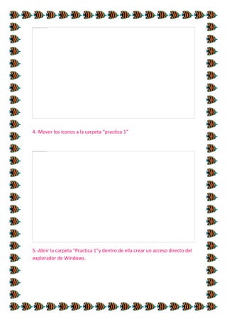 4.-Mover los iconos a la carpeta “practica 1”

5.-Abrir la carpeta “Practica 1”y dentro de ella crear un acceso directo del
explorador de Windows.

 