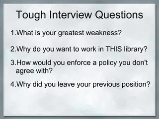 Tough Interview Questions
1.What is your greatest weakness?

2.Why do you want to work in THIS library?
3.How would you enforce a policy you don't
  agree with?
4.Why did you leave your previous position?
 