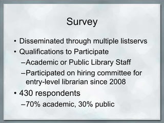 Survey
• Disseminated through multiple listservs
• Qualifications to Participate
  –Academic or Public Library Staff
  –Participated on hiring committee for
    entry-level librarian since 2008
• 430 respondents
  –70% academic, 30% public
 