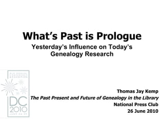 What’s Past is Prologue Yesterday’s Influence on Today’s Genealogy Research Thomas Jay Kemp The Past Present and Future of Genealogy in the Library National Press Club 26 June 2010 
