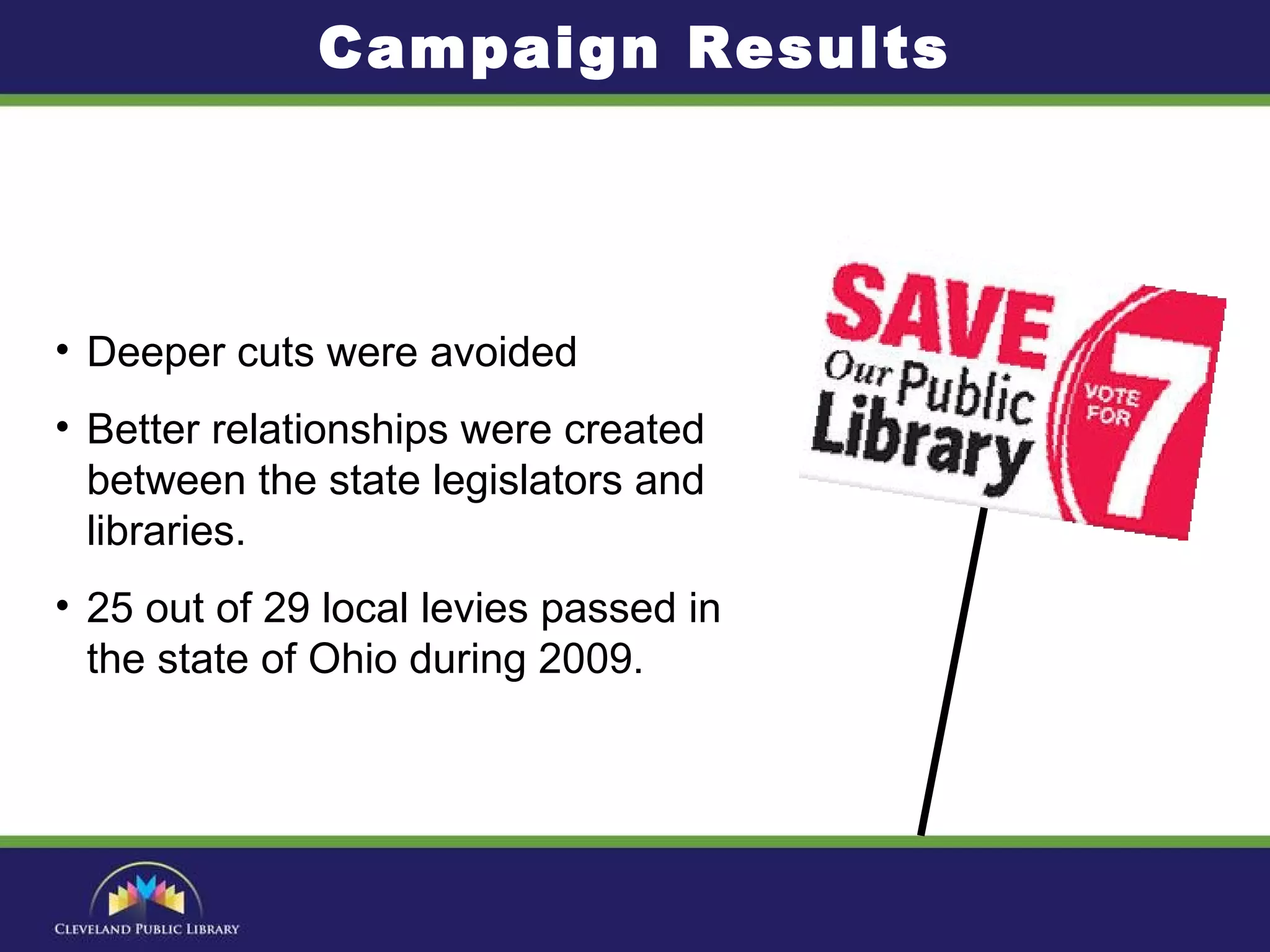 Campaign Results Deeper cuts were avoided Better relationships were created between the state legislators and libraries. 25 out of 29 local levies passed in the state of Ohio during 2009. 