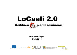 LoCaali 2.0
Kaikkien         mediaseminaari


           Ulla Alakangas
              21.1.2011
 