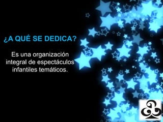 Producciones
¿A QUÉ SE DEDICA?

  Es una organización
integral de espectáculos
   infantiles temáticos.
 