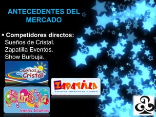 ANTECEDENTES DEL
      MERCADO
               Producciones
 Competidores directos:
 Sueños de Cristal.
 Zapatilla Eventos.
 Show Burbuja.
 