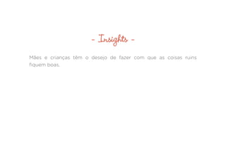 - Insights -
Mães e crianças têm o desejo de fazer com que as coisas ruins
fiquem boas.
 