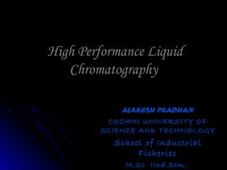 High Performance LiquidHigh Performance Liquid
ChromatographyChromatography
ALAKESH PRADHANALAKESH PRADHAN
COCHIN UNIVERSITY OFCOCHIN UNIVERSITY OF
SCIENCE AND TECHNOLOGYSCIENCE AND TECHNOLOGY
School of IndustrialSchool of Industrial
FisheriesFisheries
M.Sc IInd Sem.M.Sc IInd Sem.
 