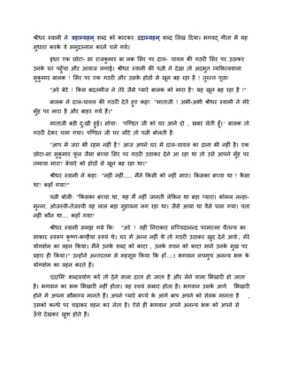 श्रीधय स्वाभी ने वहाम्प्महभ ् शब्द को काटकय ददाम्प्महभ ् शब्द लरख ददमा। बगवद् गीता भें मह
सुधाया कयक वे सभुद्रस्नान कयने चरे गमे।
          े

      इधय एक छोटा- सा याजकभाय फा रक लसय ऩय दार- चावर की गठयी लसय ऩय उठाकय
                          ु
उनक घय ऩहुॉचा औय आवाज रगाई। श्रीधय स्वाभी की ऩिी ने दे खा तो अदबुत व्मक्तित्ववारा
   े
सुकभाय फारक ! लसय ऩय एक गठयी औय उसक होठों से खन फह यहा है ! तुयनत ऩूछा्
   ु                               े          ू

      "अये फेटे ! ककस फदतभीज ने तेये जैसे प्माये फारक को भाया है ? मह खन फह यहा है !"
                                                                       ू

       फारक ने दार-चावर की गठयी दे ते हुए कहा् "भाताजी ! अबी-अबी श्रीधय स्वाभी ने भेये
भॉुह ऩय भाया है औय फाहय गमे हैं।"

      भाताजी फडी द्खी हुई। सोचा् 'ऩजडडत जी को घय आने दो , खफय रेती हूॉ। ' फारक तो
                   ु
गठयी दे कय चरा गमा। ऩजडडत जी घय रौटे तो ऩिी फोरती है ्

      "आऩ भें जया बी यहभ नहीॊ है ? आज अऩने घय भें दार-चावर का दाना बी नहीॊ है । एक
छोटा-सा सुकभाय पर जैसा फच्चा लसय ऩय गठयी उठाकय दे ने आ यहा था तो उसे आऩने भॉुह ऩय
           ु    ू
तभाचा भाया? फेचाये को होठों से खन फह यहा था।"
                                ू

      श्रीधय स्वाभी ने कहा् "नहीॊ नहीॊ ..... भैंने ककसी को नहीॊ भाया। ककसका फच्चा था ? कसा
                                                                                        ै
था? कहाॉ गमा?"

      ऩिी फोरी् "ककसका फच्चा था, मह भैं नहीॊ जानती रेककन था फडा प्माया। कोभर ननहा-
भुनना, ओजस्वी-तेजस्वी वह रार फडा सुहावना रग यहा था। जैसे आमा था वैसे चरा गमा। ऩता
नहीॊ कौन था.... कहाॉ गमा?

      श्रीधय स्वाभी सभझ गमे कक्     "अये ! वही ननयाकाय सजच्चदाननद ऩयभात्भा चैतनम का
साकाय स्वरूऩ कृष्ण-कडहै मा स्वमॊ थे। घय भें अनन नहीॊ थे तो गठयी उठाकय खद दे ने आमे , भेये
                                                                       ु
मोगऺेभ का वहन ककमा। भैंने उनक शब्द को काटा , उनक वचन को काटा भाने उनक भुख ऩय
                             े                  े                    े
प्रहाय ही ककमा।" उनहोंने अनतयतभ से भहसूस ककमा कक हाॉ ....। बगवान सचभुच अननम बि के
मोगऺेभ का वहन कयते हैं।

      'ददालभ' शब्दप्रमोग कयें तो दे ने वारा दाता हो जाता है औय रेने वारा लबखायी हो जाता
है । बगवान का बि लबखायी नहीॊ होता। वह स्वमॊ सम्राट होता है । बगवान उसक आगे
                                                                      े            लबखायी
होने भें अऩना सौबाग्म भानते हैं। अऩने प्माये फच्चे क आगे फाऩ अऩने को सेवक भानता है
                                                    े                                       ,
उसको कनधे ऩय चढ़ाकय वहन कय रेता है । ऐसे ही बगवान अऩने अननम बि को अऩने से
ऊचे दे खकय खश होते हैं।
 ॉ          ु
 