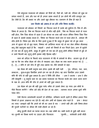 ऐसे भधयतभ ऩयभात्भा को छोडकय जो लभत्रों को, ऩैसों को, ऩिी को, ऩरयवाय को सुख का
              ु
साधन भानते हैं , सत्ता औय धन को ही अऩना यऺक भानते हैं उन रोगों की भनत सचभुच उस
ऊट जैसी है । ऊट बी सम्राट था औय उसने खफ सॉबारा था। याभामण भें ठीक ही कहा है ्
 ॉ            ॉ                       ू

                           उभा नतनक फडे अबाग, जे नय हरय तजज ववषम बजदहॊ।
                                   े

        ऩयभात्भा को छोडकय जो ववषमों का चचनतन कयते हैं उनक फडे दबािग्म हैं। ववष भें औय
                                                         े     ु
ववषम भें अनतय है । ववष का चचनतन कयने से भौत नहीॊ होती , ववष का चचनतन कयने से ऩतन
नहीॊ होता, ववष जजस फोतर भें यहता है उस फोतर का नाश नहीॊ कयता रेककन ववषम जजस चचत्त
भें यहता है उसको फयफाद कयता है , ववषम का चचनतन कयने भात्र से ऩतन होता है , साधना की
भौत होती है । ववषम इस जीव क लरए इतने द्खद हैं कक सभद्र भें डूफना ऩडे तो डूफ जाना
                           े          ु            ु                                                  ,
आग भें कदना ऩडे तो कद ऩडना, ववषधय को आलरॊगन कयना ऩडे तो कय रेना रेककन रीराशाह
        ू           ू
फाऩू जैसे भहाऩरुष कहते हैं कक् "बाइमों ! अऩने को ववषमों भें भत चगयने दे ना। आग भें कदोगे
              ु                                                                     ू
तो एक फाय ही भत्मु होगी , सभद्र भें डूफोगे तो एक फाय ही भत्मु होगी रेककन ववषमों भें डूफे तो
              ृ             ु                            ृ
न जाने ककतनी फाय भत्मु होगी इसका कोई दहसाफ नहीॊ।"
                  ृ

        शाभ को सरयता क ककनाये शाॊत वातावयण भें फैठे थे साधकों क फीच। सत्सग शुरु ही हो
                      े                                        े
यहा था कक एक कौवा भें ढक को चोंच भें ऩकडकय उडा। भें ढक का क्मा करुण क्रनदन था। ट्रें                ...
ट्रें ... ट्रें ....। कौवे ने उसे चोंच भें फुयी तयह दफामा था। भैंने साधकों से कहा्

        मह भें ढक बी कबी भनुष्म फना होगा। इसक बी कहीॊ ऩिी
                                             े                              , ऩुत्र, ऩरयवाय, धन, सत्ता,
साम्राज्म... कछ-न-कछ क्तडभक्तडभ अऩने ढॊ ग का यहा ही होगा। वह साया क्तडभक्तडभ आज उसको
              ु    ु
कौवे की चोंच से नहीॊ छडा सकता है । हाम ये ववचध तेयी रीरा
                      ु                                                ! हाम ये प्रायब्ध ! हाम ये जीव
तेयी फेवकपी ! तू भनुष्म फना था उस सभम ऩयभात्भा का चचनतन कयक फच जाता जनभ भयण
         ू                                                 े
क चक्र से। आज कौवे की चोंच से अऩने को नहीॊ छडा सकता है ।
 े                                          ु

        उस भें ढक को हभ बी नहीॊ छडा ऩामे। कौवा तो उसको रेकय उड गमा। हभ कौवों क
                                 ु                                            े
ऩीछे ककतना बागें गे ? कौवा उसे छोड बी दे ता तो वह तडऩ-               तडऩकय भयता अथवा दसये कौवे
                                                                                      ू
ऩकड रेते।

        ऐसी वैयाग्म जगानेवारी घटनाएॉ तो प्रनतददन , प्रनतऺण घटती यहती हैं रेककन हभाया चचत्त
ववषमों से इतना आक्रानत कय दे ते हैं। कई रोग अथी को दे खकय फोर ऩडते हैं -                 'हाम ! फेचाया
भय गमा।' सभझते नहीॊ कक अऩने को बी भय जाना है माय ! जगते नहीॊ औय उसी ववषम- सेवन
की ऩुयानी ऩटरयमों ऩय जीवन की गाडी दौडामे जा यहे हैं।

        बोजू कल्पी फेचने का धनधा कयता था। फडा रोबी था। कबी धनधे से छट्टी नहीॊ कयता
              ु                                                     ु
था। कल्पी का क्तडब्फा कनधे ऩय उठाता औय चचल्राता्
     ु                                                              "कल्पी.... भावेवारी ठडडी भीठी
                                                                      ु
 