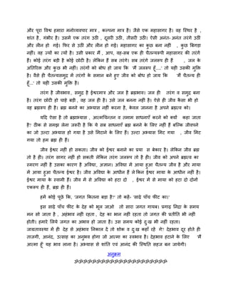 औय ऩूया ववद्व हभाया भनोव्मवऩाय भात्र , कल्ऩना भात्र है । जैसे एक भहासागय है । वह जस्थय है ,
शाॊत है , गॊबीय है । उसभें एक तयॊ ग उठी , दसयी उठी, तीसयी उठी। ऐसी अनॊत- अनॊत तयॊ गे उठीॊ
                                           ू
औय रीन हो गई। कपय से उठीॊ औय रीन हो गईं। भहासागय का कछ फना नहीॊ
                                                     ु                            , कछ बफगडा
                                                                                     ु
नहीॊ। वह ज्मों का त्मों है । उसी प्रकाय भैं , आऩ, वह-सफ एक ही चैतनमरूऩी भहासागय की तयॊ गें
हैं। कोई तयॊ ग फडी है कोई छोटी है । रेककन हैं सफ तयॊ गे। सफ तयॊ गे जररूऩ ही हैं      , जर के
अनतरयि औय क छ बी नहीॊ। तयॊ गों को फोध हो जाम कक 'भैं जररूऩ हूॉ ....' तो मही उसकी भुक्ति
                 ु
है । वैसे ही चैतनमसभद्र भें तयॊ गों क सभान फने हुए जीव को फोध हो जाम कक
                    ु                े                                    'भैं चैतनम ही
हूॉ...' तो मही उसकी भक्ति है ।
                     ु

        तयॊ ग है जीवबाव , सभुद्र है ईद्वयभात्र औय जर है ब्रह्मबाव। जर ही   तयॊ ग व सभुद्र फना
है । तयॊ ग छोटी हो चाहे फडी , वह जर ही है । उसे जर फनना नहीॊ है । ऐसे ही जीव कसा बी हो
                                                                              ै
वह ब्रह्मरूऩ ही है । ब्रह्म फनने का अभ्मास नहीॊ कयना है , कवर जानना है अऩने ब्रह्मत्व को।
                                                           े

        मदद ऐसा है तो ब्रह्माभ्मास , आत्भचचनतन व तभाभ साधनाएॉ कयने को क्मों         कहा जाता
है? ठीक से सभझ रेना जरूयी है कक मे सफ साधनाएॉ ब्रह्म फनने क लरए नहीॊ हैं फजल्क जीवऩने
                                                           े
का जो उल्टा अभ्मास हो गमा है उसे लभटाने क लरए हैं। उल्टा अभ्मास लभट गमा
                                         े                                         , जीव लभट
गमा तो हभ ब्रह्म ही हैं।

        जीव ईद्वय नहीॊ हो सकता। जीव को ईद्वय फनाने का प्रमा स फेकाय है । रेककन जीव ब्रह्म
तो है ही। तयॊ ग सागय नहीॊ हो सकती रेककन तयॊ ग जररूऩ तो है ही। जीव को अऩने ब्रह्मत्व का
स्भयण नहीॊ है उसका कायण है अववद्या, अऻान। अववद्या भें आमा हुआ चैतनम जीव है औय भामा
भें आमा हुआ चैतनम ईद्वय है । जीव अववद्या क आधीन हैं रे ककन ईद्वय भामा क आधीन नहीॊ है ।
                                          े                            े
ईद्वय भामा क स्वाभी हैं। जीव भें से अववद्या को हटा दो
            े                                            , ईद्वय भें से भामा को हटा दो दोनों
एकरूऩ ही हैं, ब्रह्म ही हैं।

        हभें कोई ऩूछे कक, 'जगत ककतना फडा है ?' तो कहें - 'साढ़े ऩाॉच पीट का।'

        इस साढ़े ऩाॉच पीट क दे ह को बर जाओ
                           े         ू            तो साया जगत गामफ। प्रगाढ़ ननद्रा क सभम
                                                                                    े
भन सो जाता है , अहॊ बाव नहीॊ यहता , दे ह का बान नहीॊ यहता तो जगत की प्रतीनत बी नहीॊ
होती। हभाये लरमे जगत का अबाव हो जाता है । उस सभम कोई द्ख बी नहीॊ यहता।
                                                      ु
जाग्रतावस्था भें ही दे ह से अहॊ बाव ननकार दें तो शोक व द्ख कहाॉ यहें गे? दे हबाव दय होते ही
                                                        ु                         ू
ताजगी, आनॊद, उत्साह का अनुबव होगा जो आत्भा का स्वबाव है । दे हबाव हटाने क लरए
                                                                         े                  'भैं
आत्भा हूॉ' मह बाव राना है । अभ्मास से शाॊनत एवॊ आनॊद की जस्थनत सहज फन जामेगी।

                                           अनुक्रभ
                               ॐॐॐॐॐॐॐॐॐॐॐॐॐॐॐॐॐॐॐॐॐ
 