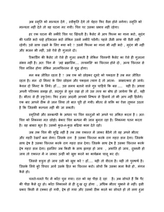 अफ स्भनत को भानमता दें गे , स्वीकृनत दें गे तो चेहया कपय वैसा होने रगेगा। स्भनत को
             ृ                                                                      ृ
भानमता नहीॊ दे ते तो वह घटना भय गमी। चचत्त ऩय उसका प्रबाव नहीॊ यहे गा।

       हय एक घटना की रकीयें चचत्त ऩय खखॊचती है । कसेट भें आऩ कपल्भ का गाना बयो , भदॊग
                                                  ै                               ृ
की ध्वनन बयो चाहे हरयबजन बयो रेककन उसभें रकीयें ऩडेंगी। ऩहरे जैसी साप थी वैसी नहीॊ
यहे गी। उसे साप यखने क लरए क्मा कयें ? उसभें कपल्भ का गाना बी नहीॊ बयो , भदॊग बी नहीॊ
                      े                                                   ृ
औय बजन बी नहीॊ, उसे ऐसे ही गुजयने दो।

       रयकाक्तडंग की कसेट तो ऐसे ही गजय सकती है रेककन चचत्तरूऩी कसेट का ऐसे ही गज़यना
                      ै              ु                           ै              ु
सॊबव नहीॊ है । अत् चचत्त भें   'अहॊ ब्रह्माजस्भ.... तत्त्वभलस' का चचनतन होने दो , अनम चचनतन से
चचत्त भलरन होगा रेककन आत्भचचनतन से शद्ध होगा।
                                    ु

       भन कफ जीववत यहता है ? जफ एक को छोडकय दसये को ऩकडता है तफ भन जीववत
                                             ू
यहता है । भन दो लभनट क लरए छोडना औय ऩकडना त्माग दे तो आत्भ-
                      े                                                    साऺात्काय हो जामे।
कवर दो लभनट क लरमे। हाॉ .... उस सभम फताने वारे गुरु चादहमे कक फस .....
 े           े                                                                  मही है । अथवा
अऩनी ऩरयऩक्व सभझ हो, सदगुरु से सुन यखा हो तो उस तत्त्व का फोध हो जामेगा कक हाॉ , मही
है । बीतय से ही स्प ये गा। कपय हजाय आदभी आऩको ननद्ळम से दहरामें तो बी आऩ नहीॊ दहरेंगे।
                   ु
एक फाय आऩने ठीक से जान लरमा तो फात ऩूयी हो गमी। बीतय से शक्ति का ऐसा तूपान उठता
है कक जजसकी कल्ऩना नहीॊ की जा सकती।

       स्भनतमों औय सम्प्फनधी क आधाय ऩय चचत्त वस्तुओॊ को अऩने ऩय अॊककत कयता है । अत्
          ृ                   े
चचत्त को ननकम्प्भा भत छोडो। फेकाय चचत्त फनधन की जार फुनता यहा है । ननकम्प्भा ऩतन कयता
है । वह फाफया बूत है । उसको कछ-न-कछ फदढ़मा काभ दे ते यहो।
                             ु    ु

       जफ तक चचत्त की शवद्ध नहीॊ है तफ तक एकानत भें जाकय फैठेंगे तो वह अऩने बीतय
                       ु
औय गहयी ये खाएॉ फना रेगा। जजसक याग है उसका चचनतन कयक याग गहया डार दे गा। जजसक
                              े                     े                        े
साथ द्रे ष है उसका चचनतन कयक याग गहया डार दे गा। जजसक साथ द्रे ष है उसका चचनतन कयक
                            े                        े                            े
द्रे ष गहया डार दे गा। इसलरए जफ ककसी क साथ झगडा हो जाम , अशाॊनत हो जाम , दश्भनी हो
                                      े                                   ु
जाम तो एकानत भें न जाकय उनहीॊ को खश कयने का कामिक्रभ चारू कय दो।
                                  ु

       जजससे शत्रता हो जाम उसी को खश कयें ? हाॉ..... मही तो वीयता है । मही तो ऩरुषाथि है ।
                 ु                 ु                                           ु
जजसक लरमे फुये ववचाय आमें उसक दहत का चचनतन कयो। सोचो कक उसका बरा कसे हो , भॊगर
    े                        े                                    ै
कसे हो।
 ै

       चरते-चरते ऩैय भें काॉटा घुस गमा। यात को वह ऩीडा दे यहा         है । अफ सोचते हैं कक ऩैय
की ऩीडा कसे दय हो। काॉटा ननकारने से ही द्ख दय होगा , अचधक बीतय चबाने से नहीॊ। इसी
         ै   ू                          ु   ू                   ु
प्रकाय ककसी से टक्कय हो गमी , द्रे ष हो गमा औय उसको ठीक कयने का सोचते हो तो रगा हुआ
 