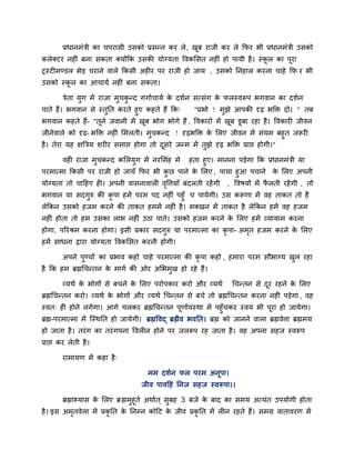 प्रधानभॊत्री का चऩयासी उसको प्रसनन कय रे , खफ याजी कय रे कपय बी प्रधानभॊत्री उसको
                                                    ू
करेक्टय नहीॊ फना सकता क्मोंकक उसकी मोग्मता ववकलसत नहीॊ हो ऩामी है । स्कर का ऩूया
                                                                       ू
ट्रस्टीभडडर बेड चयाने वारे ककसी अहीय ऩय याजी हो जाम , उसको ननहार कयना चाहे कप य बी
उसको स्कर का आचामि नहीॊ फना सकता।
        ू

        त्रेता मुग भें याजा भुचकनद गगािचामि क दशिन सत्सॊग क परस्वरूऩ बगवान का दशिन
                                ु            े             े
ऩाते हैं। बगवान से स्तुनत कयते हुए कहते हैं कक्   "प्रबो ! भुझे आऩकी दृढ़ बक्ति दो। " तफ
बगवान कहते हैं- "तूने जवानी भें खफ बोग बोगे हैं , ववकायों भें खफ डूफा यहा है । ववकायी जीवन
                                   ू                           ू
जीनेवारे को दृढ़- बक्ति नहीॊ लभरती। भुचकनद ! दृढ़बक्ति क लरए जीवन भें सॊमभ फहुत जरूयी
                                                        े
है । तेया मह ऺबत्रम शयीय सभाद्ऱ होगा तो दसये जनभ भें तुझे दृढ़ बक्ति प्राद्ऱ होगी।"
                                         ू

        वही याजा भचकनद कलरमग भें नयलसॊह भे
                  ु        ु                हता हुए। भानना ऩडेगा कक प्रधानभॊत्री मा
ऩयभात्भा ककसी ऩय याजी हो जामॉ कपय बी कछ ऩाने क लरए , ऩामा हुआ ऩचाने क लरए अऩनी
                                      ु       े                         े
मोग्मता तो चादहए ही। अऩनी वासनावारी ववत्तमाॉ फदरती यहें गी
                                     ृ                                  , ववषमों भें परती यहें गी , तो
                                                                                      ै
बगवान मा सदगुरु की कृऩा हभें ऩयभ ऩद नहीॊ ऩहुॉ च ऩामेगी। उस करूणा भें वह ताकत तो है
रेककन उसको हजभ कयने की ताकत हभभें नहीॊ है । भक्खन भें ताकत है रेककन हभें वह हजभ
नहीॊ होता तो हभ उसका राब नहीॊ उठा ऩाते। उसको हजभ कयने क लरए हभें व्मामाभ कयना
                                                       े
होगा, ऩरयश्रभ कयना होगा। इसी प्रकाय सदगुरु मा ऩयभात्भा का कृऩा- अभत हजभ कयने क लरए
                                                                  ृ           े
हभें साधना द्राया मोग्मता ववकलसत कयनी होगी।

        अऩने ऩुडमों का प्रबाव कहो चाहे ऩयभात्भा की कृऩा कहो , हभाया ऩयभ सौबाग्म खर यहा
                                                                                 ु
है कक हभ ब्रह्मचचनतन क भागि की ओय अलबभुख हो यहे हैं।
                      े

        व्मथि क बोगों से फचने क लरए ऩयोऩकाय कयो औय व्मथि
               े               े                                          चचनतन से दय यहने क लरए
                                                                                    ू       े
ब्रह्मचचनतन कयो। व्मथि क बोगों औय व्मथि चचनतन से फचे तो ब्रह्मचचनतन कयना नहीॊ ऩडेगा , वह
                        े
स्वत् ही होने रगेगा। आगे चरकय ब्रह्मचचनतन ऩूणािवस्था भें ऩहुॉचकय स्वमॊ बी ऩूया हो जामेगा।
ब्रह्म-ऩयभात्भा भें जस्थनत हो जामेगी। ब्रह्मववद् ब्रह्मैव बवनत। ब्रह्म को जानने वारा ब्रह्मवेत्ता ब्रह्मभम
हो जाता है । तयॊ ग का तयॊ गऩना ववरीन होने ऩय जररूऩ यह जाता है । वह अऩना सहज स्वरूऩ
प्राद्ऱ कय रेती है ।

        याभामण भें कहा है ्

                                         भभ दशिन पर ऩयभ अनूऩा।
                                       जीव ऩावदहॊ ननज सहज स्वरूऩा।।

        ब्रह्माभ्मास क लरए ब्र ह्मभुहूति अथाित ् सुफह 3 फजे क फाद का सभम अत्मॊत उऩमोगी होता
                      े                                      े
है । इस अभतवेरा भें प्रकृनत क ननम्प्न कोदट क जीव प्रकृनत भें रीन यहते हैं। सभग्र वातावयण भें
          ृ                  े              े
 