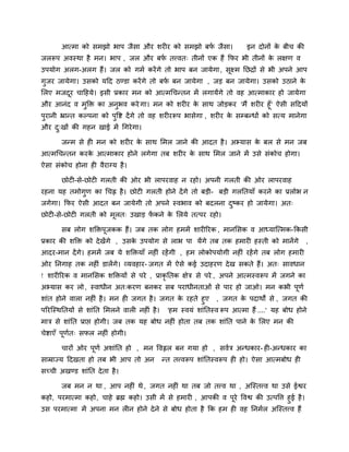 आत्भा को सभझो बाऩ जैसा औय शयीय को सभझो फपि जैसा। इन दोनों के फीच की
जररूऩ अवस्था है भन। बाऩ , जर औय फपि तत्त्वत् तीनों एक हैं कपय बी तीनों के रऺण व
उऩमोग अरग-अरग हैं। जर को गभि कयेंगे तो बाऩ फन जामेगा, सूक्ष्भ नछद्रों से बी अऩने आऩ
गुजय जामेगा। उसको मदद ठडडा कयेंगे तो फपि फन जामेगा , जड फन जामेगा। उसको उठाने के
लरए भजदूय चादहमे। इसी प्रकाय भन को आत्भचचनतन भें रगामेंगे तो वह आत्भाकाय हो जामेगा
औय आनॊद व भुक्ति का अनुबव कये गा। भन को शयीय के साथ जोडकय 'भैं शयीय हूॉ' ऐसी सददमों
ऩुयानी भ्रानत कल्ऩना को ऩुवद्श देंगे तो वह शयीयरूऩ बासेगा , शयीय के सम्प्फनधों को सत्म भानेगा
औय दु्खों की गहन खाई भें चगयेगा।
जनभ से ही भन को शयीय के साथ लभर जाने की आदत है। अभ्मास के फर से भन जफ
आत्भचचनतन कयके आत्भाकाय होने रगेगा तफ शयीय के साथ लभर जाने भें उसे सॊकोच होगा।
ऐसा सॊकोच होना ही वैयाग्म है।
छोटी-से-छोटी गरती की ओय बी राऩयवाह न यहो। अऩनी गरती की ओय राऩयवाह
यहना मह तभोगुण का चचह्न है। छोटी गरती होने देंगे तो फडी- फडी गरनतमाॉ कयने का प्ररोब न
जगेगा। कपय ऐसी आदत फन जामेगी तो अऩने स्वबाव को फदरना दुष्कय हो जामेगा। अत्
छोटी-से-छोटी गरती को भूरत् उखाड पें कने के लरमे तत्ऩय यहो।
सफ रोग शक्तिऩूजकक हैं। जफ तक रोग हभभें शायीरयक , भानलसक व आध्माजत्भक-ककसी
प्रकाय की शक्ति को देखेंगे , उसके उऩमोग से राब ऩा मेंगे तफ तक हभायी हस्ती को भानेंगे ,
आदय-भान देंगे। हभभें जफ मे शक्तिमाॉ नहीॊ यहेंगी , हभ रोकोऩमोगी नहीॊ यहेंगे तफ रोग हभायी
ओय ननगाह तक नहीॊ डारेंगे। व्मवहाय- जगत भें ऐसे कई उदाहयण देख सकते हैं। अत् सावधान
! शायीरयक व भानलसक शक्तिमों से ऩये , प्राकृ नतक ऺेत्र से ऩये , अऩने आत्भस्वरूऩ भें जगने का
अभ्मास कय रो, स्वाधीन अत्कयण फनकय सफ ऩयाधीनताओॊ से ऩाय हो जाओ। भन कबी ऩूणि
शाॊत होने वारा नहीॊ है। भन ही जगत है। जगत के यहते हुए , जगत के ऩदाथों से , जगत की
ऩरयजस्थनतमों से शाॊनत लभरने वारी नहीॊ है। 'हभ स्वमॊ शाॊनतस्व रूऩ आत्भा हैं ....' मह फोध होने
भात्र से शाॊनत प्राद्ऱ होगी। जफ तक मह फोध नहीॊ होता तफ तक शाॊनत ऩाने के लरए भन की
चेद्शाएॉ ऩूणित् सपर नहीॊ होगी।
चायों ओय ऩूणि अशाॊनत हो , भन ववह्वर फन गमा हो , सवित्र अनधकाय- ही-अनधकाय का
साम्राज्म ददखता हो तफ बी आऩ तो अन नत तत्त्वरूऩ शाॊनतस्वरूऩ ही हो। ऐसा आत्भफोध ही
सच्ची अखडड शाॊनत देता है।
जफ भन न था , आऩ नहीॊ थे , जगत नहीॊ था तफ जो तत्त्व था , अजस्तत्त्व था उसे ईद्वय
कहो, ऩयभात्भा कहो, चाहे ब्रह्म कहो। उसी भें से हभायी , आऩकी व ऩूये ववद्व की उत्ऩवत्त हुई है।
उस ऩयभात्भा भें अऩना भन रीन होने देने से फोध होता है कक हभ ही वह ननभिर अजस्तत्त्व हैं
 