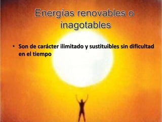 Energías renovables o inagotablesSon de carácter ilimitado y sustituibles sin dificultad en el tiempo