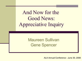 And Now for the  Good News: Appreciative Inquiry Maureen Sullivan Gene Spencer ALA Annual Conference - June 30, 2008 