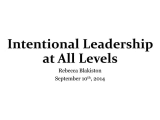 Intentional Leadership 
at All Levels 
Rebecca Blakiston 
September 10th, 2014 
 