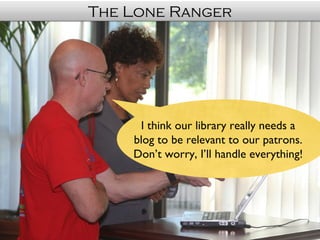 The Lone Ranger




     I think our library really needs a
    blog to be relevant to our patrons.
    Don’t worry, I’ll handle everything!
 