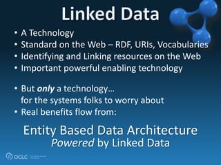 • A Technology
• Standard on the Web – RDF, URIs, Vocabularies
• Identifying and Linking resources on the Web
• Important powerful enabling technology
• But only a technology…
for the systems folks to worry about
• Real benefits flow from:
Entity Based Data Architecture
Powered by Linked Data
 