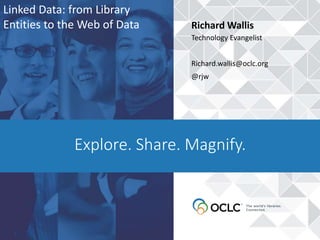 Explore. Share. Magnify.
Richard Wallis
Technology Evangelist
Richard.wallis@oclc.org
@rjw
Linked Data: from Library
Entities to the Web of Data
 