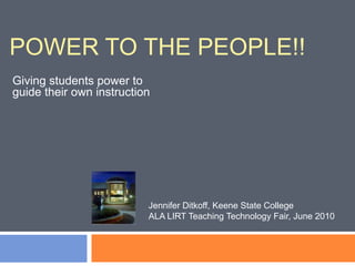 Power to the people!!  Giving students power to guide their own instruction Jennifer Ditkoff, Keene State College ALA LIRT Teaching Technology Fair, June 2010 