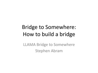 Bridge to Somewhere:How to build a bridge LLAMA Bridge to Somewhere Stephen Abram 
