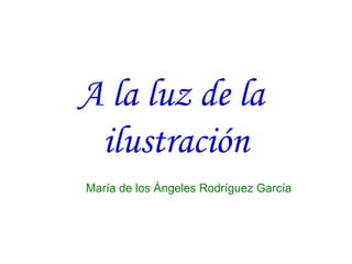 A la luz de la
ilustración
María de los Ángeles Rodríguez García

 