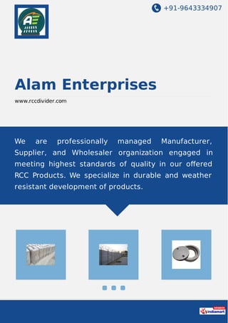 +91-9643334907
Alam Enterprises
www.rccdivider.com
We are professionally managed Manufacturer,
Supplier, and Wholesaler organization engaged in
meeting highest standards of quality in our oﬀered
RCC Products. We specialize in durable and weather
resistant development of products.
 