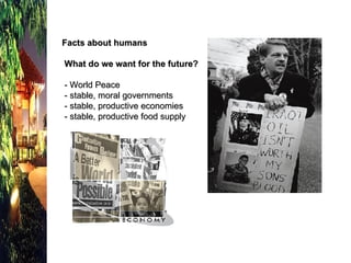 Facts about humans  What do we want for the future?   - World Peace  - stable, moral governments  - stable, productive economies  - stable, productive food supply 