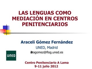LAS LENGUAS COMO
MEDIACIÓN EN CENTROS
   PENITENCIARIOS


  Araceli Gómez Fernández
         UNED, Madrid
      a
      aragomez@flog.uned.es


   Centro Penitenciario A Lama
         9-11 julio 2012
 