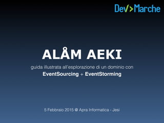 ALÅM AEKI
guida illustrata all’esplorazione di un dominio con 
EventSourcing + EventStorming
5 Febbraio 2015 @ Apra Informatica - Jesi
 