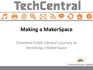 Making a MakerSpace 
Cleveland Public Library’s journey to 
becoming a MakerSpace 
 