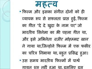 महत्व फिल्म और इसका संगीत दोनों को ही व्यापक रूप से सफलता प्राप्त हुई ,  फिल्म का गीत  " दे दे खुदा के नाम पर "  जो भारतीय सिनेमा का भी पहला गीत था ,  और इसे अभिनेता  वज़ीर मोहम्मद खान  ने गाया था , जिन्होने फिल्म में एक फकीर का चरित्र निभाया था ,  बहुत प्रसिद्ध हुआ। उस समय भारतीय फिल्मों में पार्श्व गायन शुरु नहीं हुआ था ,  इसलिए इस गीत को हारमोनियम और तबले के संगीत की संगत के साथ सजीव रिकॉर्ड किया गया था। 