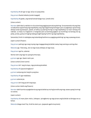 Kapitbahay #6:oh cge na nga. Sa’yo na iyang lahat.
Gng.pinaro:thanks hahaha (umalis kaagad)
Kapitbahay #6:grabe, ang tamad tamad talaga niya. (umalis din)
(close curtain)
Narrator:dahil dito’ynakilalarinsilasakanilangpagigingtamadatpalahingi.Sinasamantalanilaanglikas
na kabutihanngkanilangmga kapitbahay.ang mga kagamitang kailangan para sa pagtatayo ng kanilang
dampa tulad ng kawayan, pawid, at kahoy ay pawing hiningi sa mga kapitbahay na noon lamang nila
nakilala. sa halip na magtanim o mangisda para sa kanilang pagkain ay humihingi na lamang sila ng
palay, prutas, gulay at maging isdang pinaghirapang hulihin ng mga kapitbahay.
Samantala,hindi rinnakaligtasangmatandanghardinerasa pagiging palahingi ng mag-asawang pinaro.
(open curtain) flowers
Gng.pinaro:pahingi nga nang inyong mga magagandang bulaklak.iaalay lang naming sa aming altar.
Matanda:cge. Teka lang…eto na mga rosal,orkidyas at mga rosas.
Gng.pinaro:cge ho, salamat.
Ibenta natin ang mga ito upsng kumita tayo.
g.pinaro:cge cge. Gawin natin yan.
(close curtain) (next scene)
Gng.pinaro:bili lang ho kayo, mga preskong bulaklak.
Kapitbahay #5:(jayvee)magkano?
g.pinaro:sampung piso lang ho.yung buo.
Kapitbahay #5:cge madalawa.
g.pinaro:salamat po.
Gng.pinaro:bili lang po.bili lang kayo.
(close curtain.Ibalik ang flowers)
Narrator:dahil kumitasapagbebentangmgabulaklakaymulingbumalikangmag-asawaupang humingi
na naman.
(open curtain)
Kapitbahay #2:mare,alam mob a, kahapon, ipinagbenta ng mga pinaro ang bulaklak na ibinigay mo sa
kanya.
Matanda:talaga mare? Ay, hindi ko alam yun..(papasok agad sina pinaro)
 
