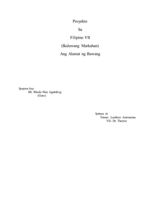 Proyekto
Sa
Filipino VII
(Ikalawang Markahan)
Ang Alamat ng Bawang
Ipapasa kay:
Bb. Rhoda Mae Aguimbag
(Guro)
Ipinasa ni:
Tristan Lambers Astronomo
VII- Dt. Therese
 