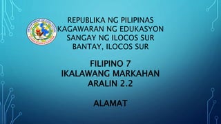 REPUBLIKA NG PILIPINAS
KAGAWARAN NG EDUKASYON
SANGAY NG ILOCOS SUR
BANTAY, ILOCOS SUR
FILIPINO 7
IKALAWANG MARKAHAN
ARALIN 2.2
ALAMAT
 
