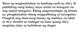 Binuo ng magkasintahan sa kanilang sarili na sila'y di
pabibihag nang buhay, kaya sinabi na mangyari na
ang dapat mangyari. Bilang pagmamatigas ng binata
ay pinagkaisahan nilang magpatihulog sa karagatan.
Pinagtali ang dalawang kamay ng matibay na lubid
at ito'y ikinabit sa mabigat na bato upang sila'y
magtuloy-tuloy sa kailaliman ng dagat.
 