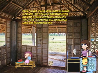 DAHIL SA NAG-IISANG ANAK, AYAW GUMAWA
SI PINANG LAGI NIYANG IKINAKATWIRAN NA
ALAM NA NIYANG GAWIN ANG ANUMANG
ITINUTURO NG KANYANG INA. PINABAYAAN
LANG SIYA NG KANYANG INA.
 