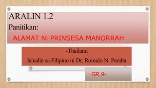 ARALIN 1.2
Panitikan:
ALAMAT Ni PRINSESA MANORRAH
-Thailand
Isinalin sa Filipino ni Dr. Romulo N. Peralta
GR.9-
 