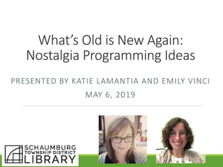 What’s Old is New Again:
Nostalgia Programming Ideas
PRESENTED BY KATIE LAMANTIA AND EMILY VINCI
MAY 6, 2019
 