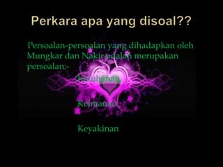Persoalan-persoalan yang dihadapkan oleh
Mungkar dan Nakir adalah merupakan
persoalan:-
            Ketuhanan,

            Keimanan

            Keyakinan
 