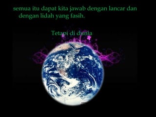 semua itu dapat kita jawab dengan lancar dan
  dengan lidah yang fasih.

             Tetapi di dunia
 