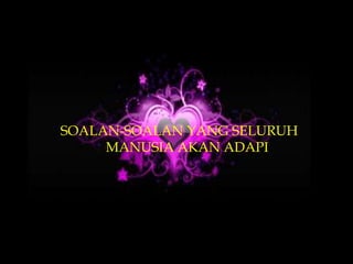 SOALAN-SOALAN YANG SELURUH
     MANUSIA AKAN ADAPI
 