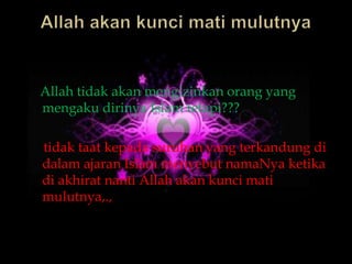 Allah tidak akan mengizinkan orang yang
mengaku dirinya Islam tetapi???

tidak taat kepada suruhan yang terkandung di
dalam ajaran Islam menyebut namaNya ketika
di akhirat nanti Allah akan kunci mati
mulutnya,.,
 