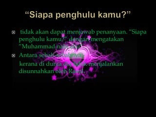    tidak akan dapat menjawab penanyaan. “Siapa
    penghulu kamu?” dengan mengatakan
    “Muhammad nabi aku”
   Antara sebab-sebabnya:-
    kerana di dunia dia tidak menjalankan
    disunnahkan oleh Rasul.
 