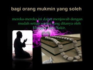 mereka-mereka ini dapat menjawab dengan
   mudah setiap soalan yang ditanya oleh
           Mungkar dan Nakir.
 