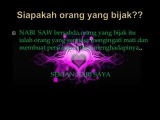    NABI SAW bersabda,orang yang bijak itu
    ialah orang yang sentiasa mengingati mati dan
    membuat persiapan untuk menghadapinya.,



               SEKIAN DARI SAYA
 